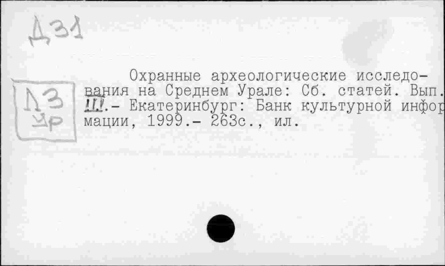 ﻿Охранные археологические исследования на Среднем Урале: Сб. статей. Вып. LL!.- Екатеринбург: Банк культурной инфо£ мации, 1999.- 263с., ил.